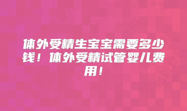 体外受精生宝宝需要多少钱！体外受精试管婴儿费用！