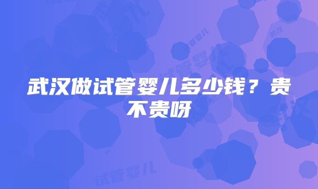 武汉做试管婴儿多少钱？贵不贵呀