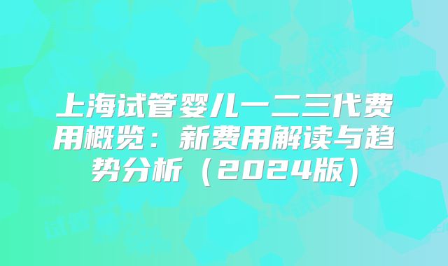 上海试管婴儿一二三代费用概览：新费用解读与趋势分析（2024版）