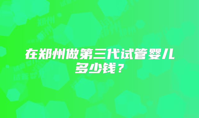 在郑州做第三代试管婴儿多少钱？