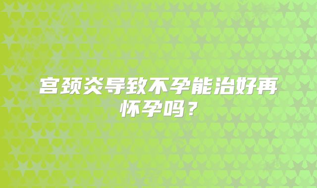 宫颈炎导致不孕能治好再怀孕吗?