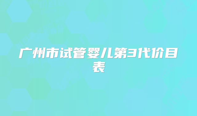 广州市试管婴儿第3代价目表