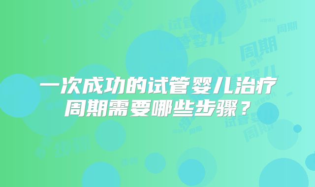 一次成功的试管婴儿治疗周期需要哪些步骤？