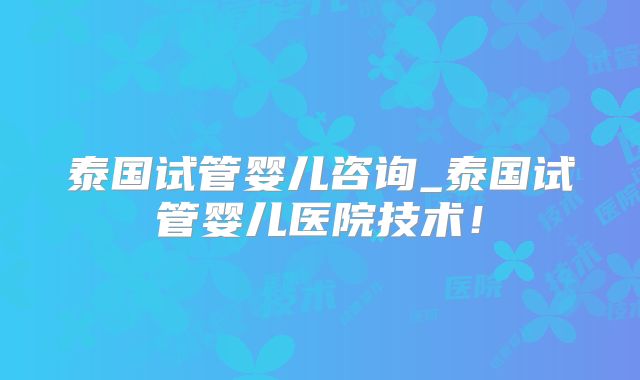 泰国试管婴儿咨询_泰国试管婴儿医院技术！