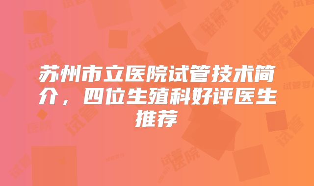 苏州市立医院试管技术简介，四位生殖科好评医生推荐