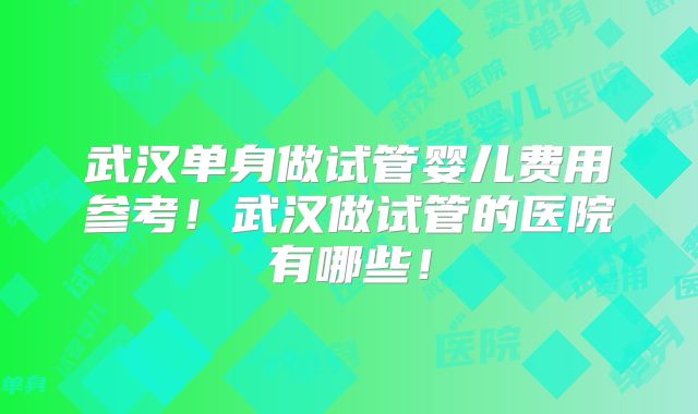 武汉单身做试管婴儿费用参考！武汉做试管的医院有哪些！