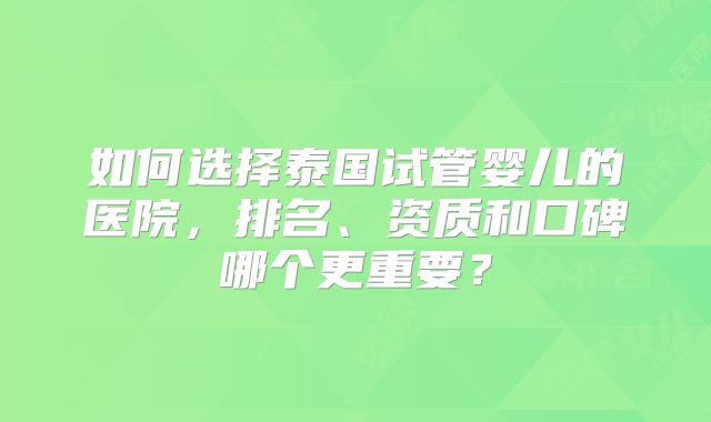 如何选择泰国试管婴儿的医院，排名、资质和口碑哪个更重要？