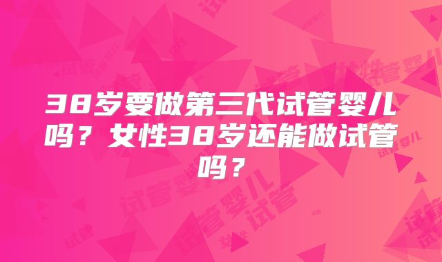 38岁要做第三代试管婴儿吗？女性38岁还能做试管吗？