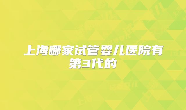 上海哪家试管婴儿医院有第3代的