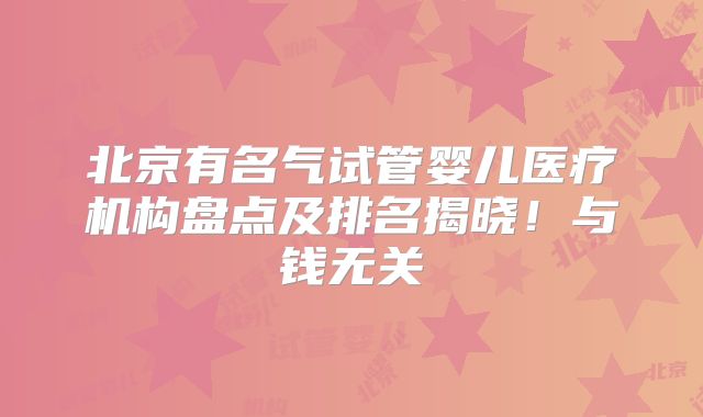 北京有名气试管婴儿医疗机构盘点及排名揭晓！与钱无关