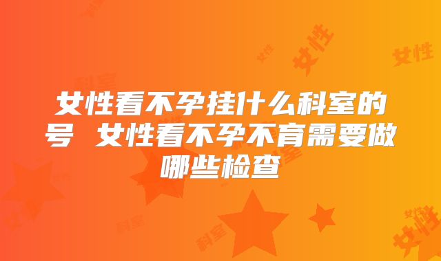 女性看不孕挂什么科室的号 女性看不孕不育需要做哪些检查