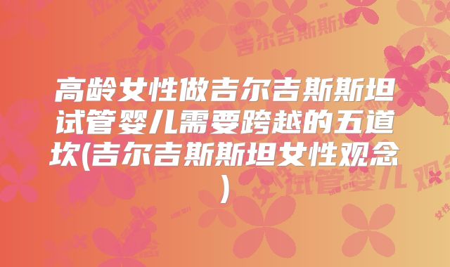 高龄女性做吉尔吉斯斯坦试管婴儿需要跨越的五道坎(吉尔吉斯斯坦女性观念)