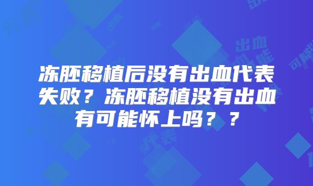 冻胚移植后没有出血代表失败？冻胚移植没有出血有可能怀上吗？？