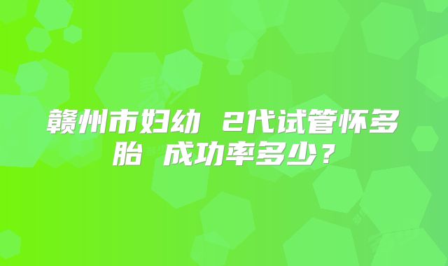 赣州市妇幼 2代试管怀多胎 成功率多少?