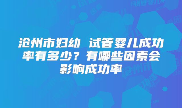 沧州市妇幼 试管婴儿成功率有多少？有哪些因素会影响成功率
