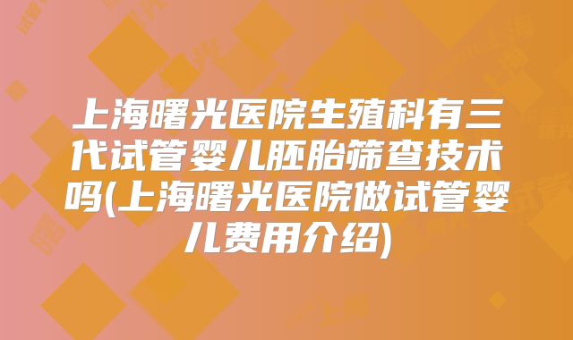 上海曙光医院生殖科有三代试管婴儿胚胎筛查技术吗(上海曙光医院做试管婴儿费用介绍)