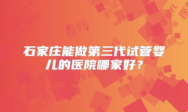 石家庄能做第三代试管婴儿的医院哪家好?
