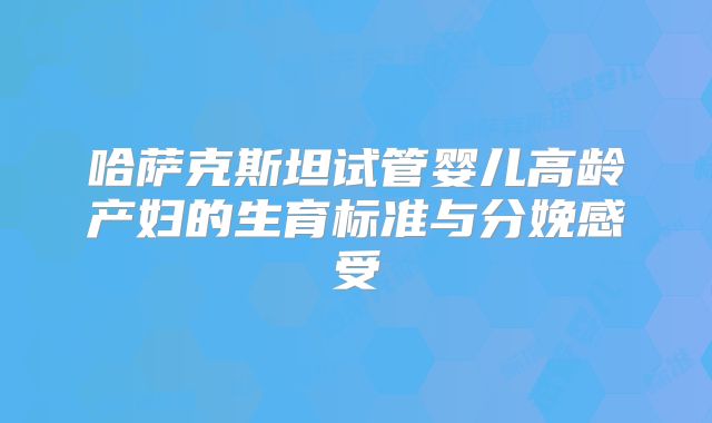 哈萨克斯坦试管婴儿高龄产妇的生育标准与分娩感受