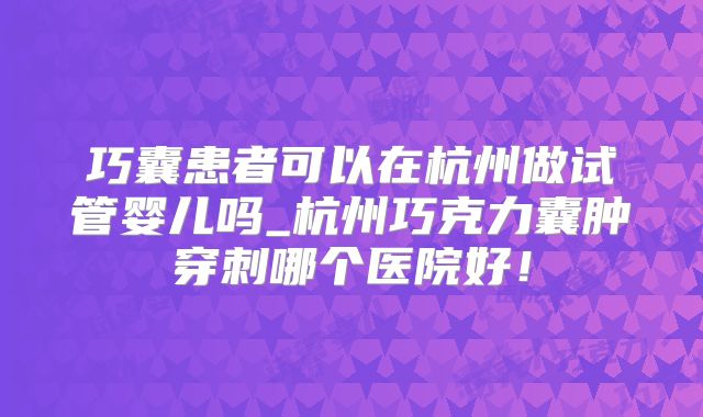 巧囊患者可以在杭州做试管婴儿吗_杭州巧克力囊肿穿刺哪个医院好!