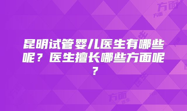 昆明试管婴儿医生有哪些呢？医生擅长哪些方面呢？