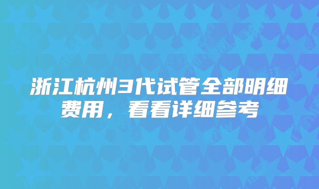 浙江杭州3代试管全部明细费用,看看详细参考