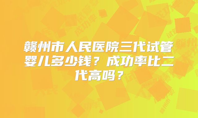 赣州市人民医院三代试管婴儿多少钱？成功率比二代高吗？