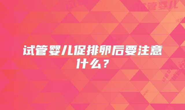 试管婴儿促排卵后要注意什么？