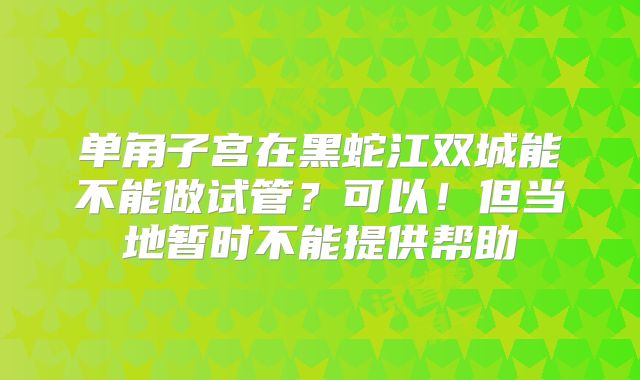单角子宫在黑蛇江双城能不能做试管？可以！但当地暂时不能提供帮助