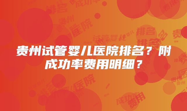贵州试管婴儿医院排名？附成功率费用明细？