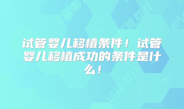 试管婴儿移植条件！试管婴儿移植成功的条件是什么！