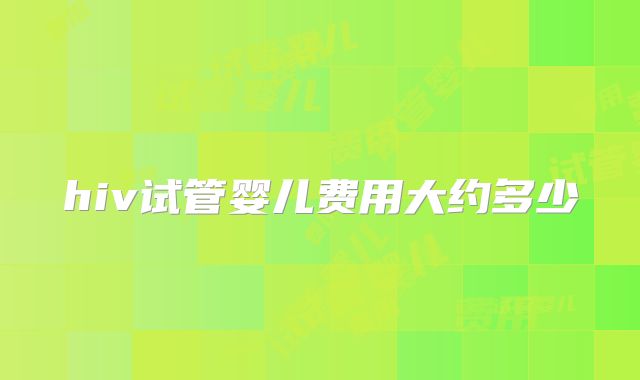 hiv试管婴儿费用大约多少