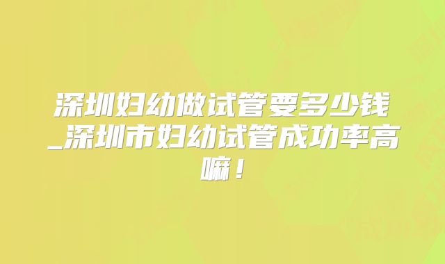 深圳妇幼做试管要多少钱_深圳市妇幼试管成功率高嘛!