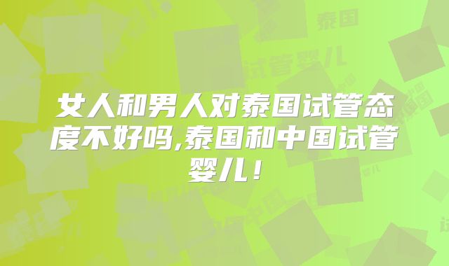 女人和男人对泰国试管态度不好吗,泰国和中国试管婴儿!