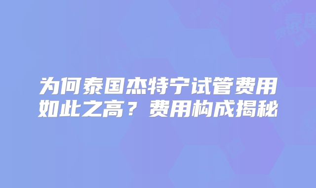 为何泰国杰特宁试管费用如此之高？费用构成揭秘