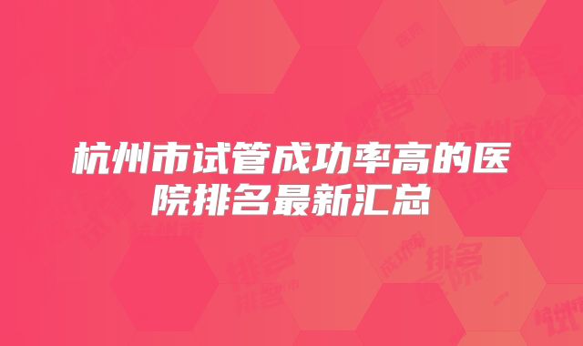 杭州市试管成功率高的医院排名最新汇总