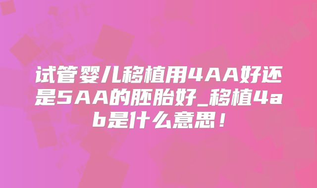 试管婴儿移植用4AA好还是5AA的胚胎好_移植4ab是什么意思!