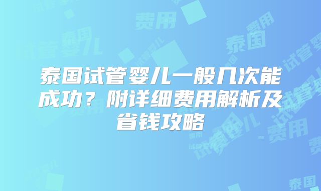 泰国试管婴儿一般几次能成功？附详细费用解析及省钱攻略