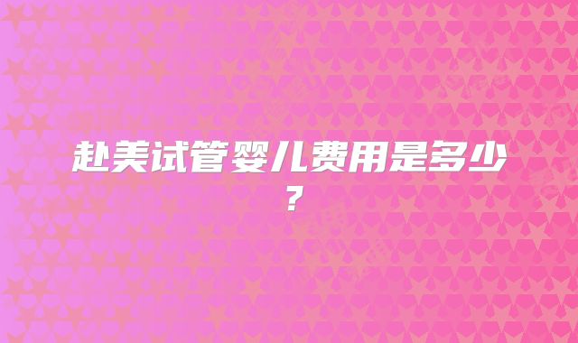 赴美试管婴儿费用是多少？