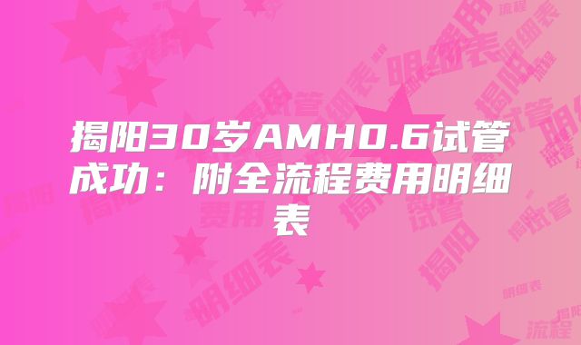 揭阳30岁AMH0.6试管成功：附全流程费用明细表