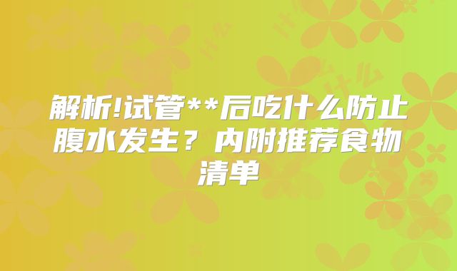 解析!试管**后吃什么防止腹水发生?内附推荐食物清单