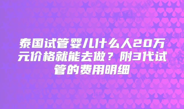 泰国试管婴儿什么人20万元价格就能去做？附3代试管的费用明细