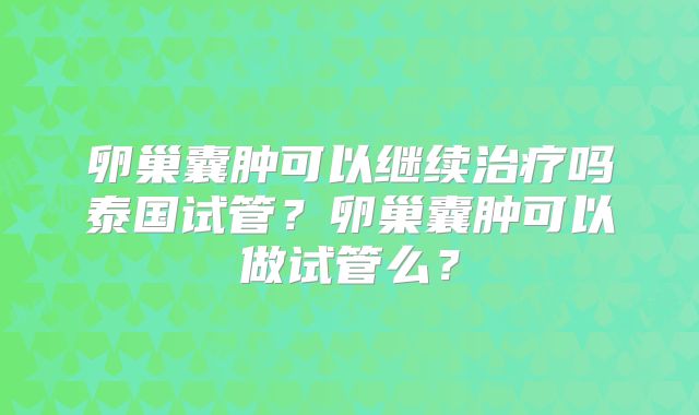 卵巢囊肿可以继续治疗吗泰国试管？卵巢囊肿可以做试管么？