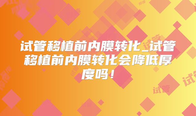 试管移植前内膜转化_试管移植前内膜转化会降低厚度吗！