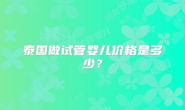 泰国做试管婴儿价格是多少？