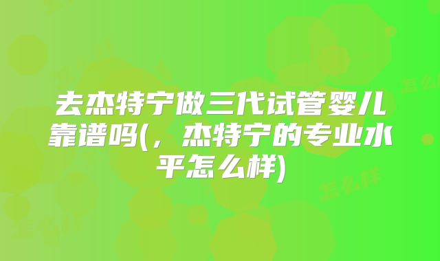 去杰特宁做三代试管婴儿靠谱吗(，杰特宁的专业水平怎么样)