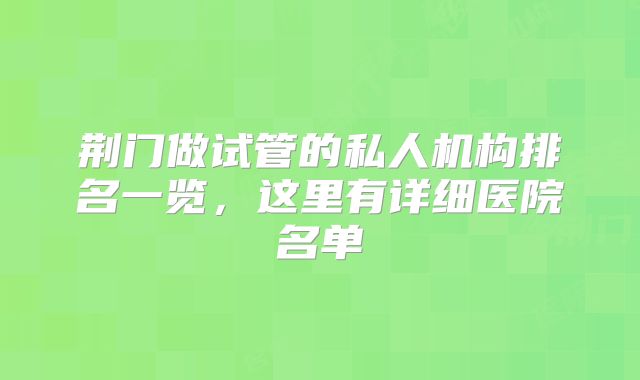荆门做试管的私人机构排名一览，这里有详细医院名单