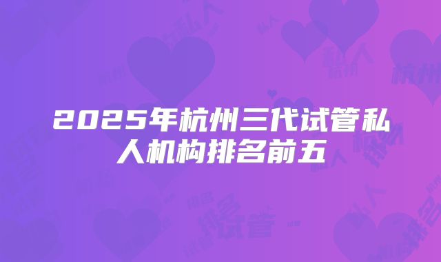 2025年杭州三代试管私人机构排名前五