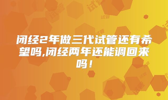 闭经2年做三代试管还有希望吗,闭经两年还能调回来吗!