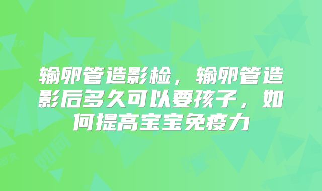 输卵管造影检，输卵管造影后多久可以要孩子，如何提高宝宝免疫力