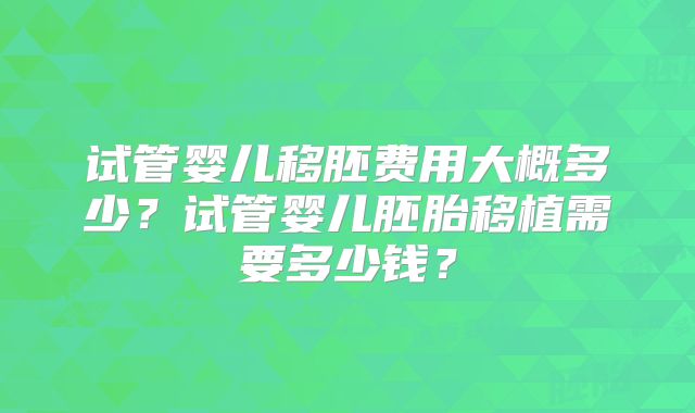 试管婴儿移胚费用大概多少？试管婴儿胚胎移植需要多少钱？